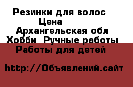 Резинки для волос  › Цена ­ 250 - Архангельская обл. Хобби. Ручные работы » Работы для детей   